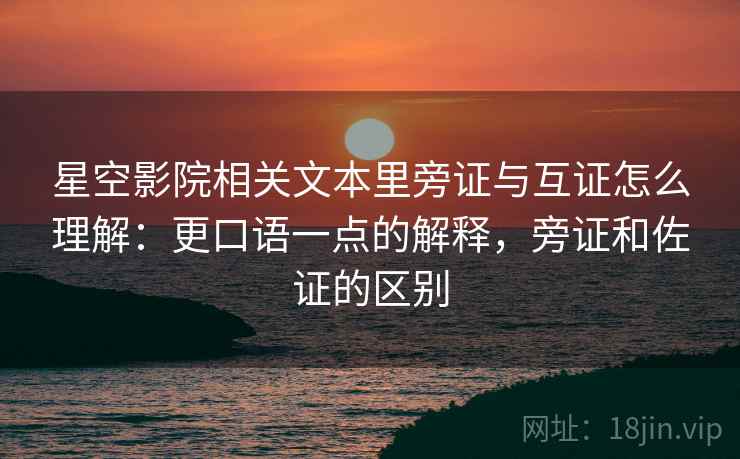 星空影院相关文本里旁证与互证怎么理解：更口语一点的解释，旁证和佐证的区别