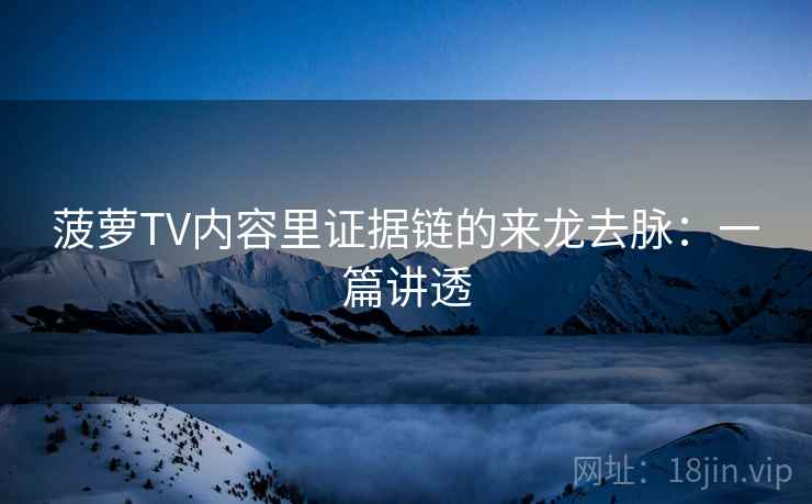 菠萝TV内容里证据链的来龙去脉：一篇讲透