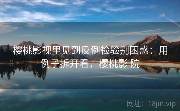 樱桃影视里见到反例检验别困惑：用例子拆开看，樱桃影 院