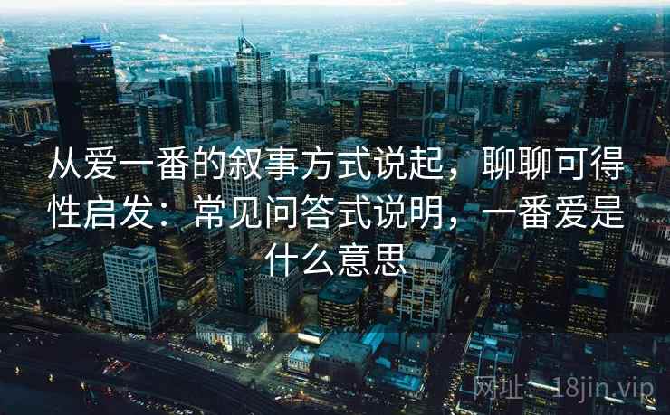 从爱一番的叙事方式说起，聊聊可得性启发：常见问答式说明，一番爱是什么意思