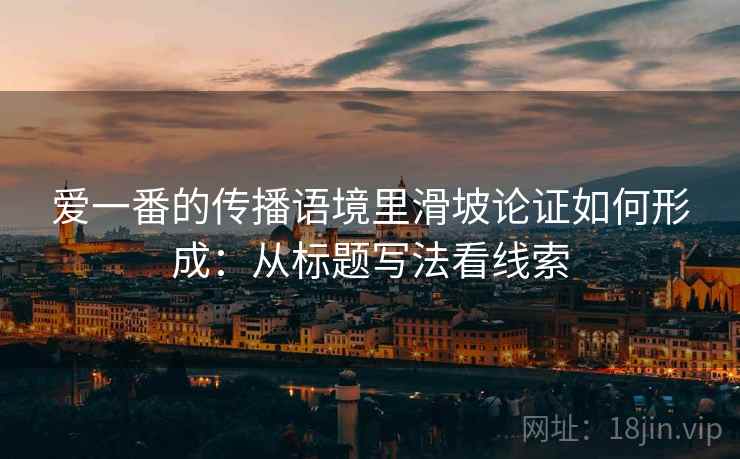 爱一番的传播语境里滑坡论证如何形成：从标题写法看线索