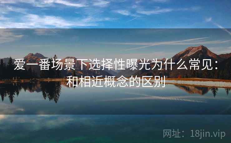 爱一番场景下选择性曝光为什么常见：和相近概念的区别