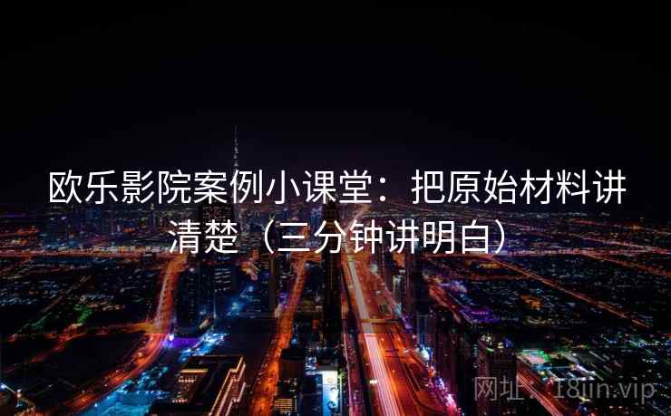 欧乐影院案例小课堂：把原始材料讲清楚（三分钟讲明白）