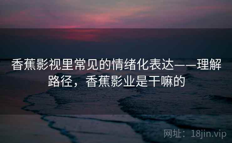 香蕉影视里常见的情绪化表达——理解路径，香蕉影业是干嘛的
