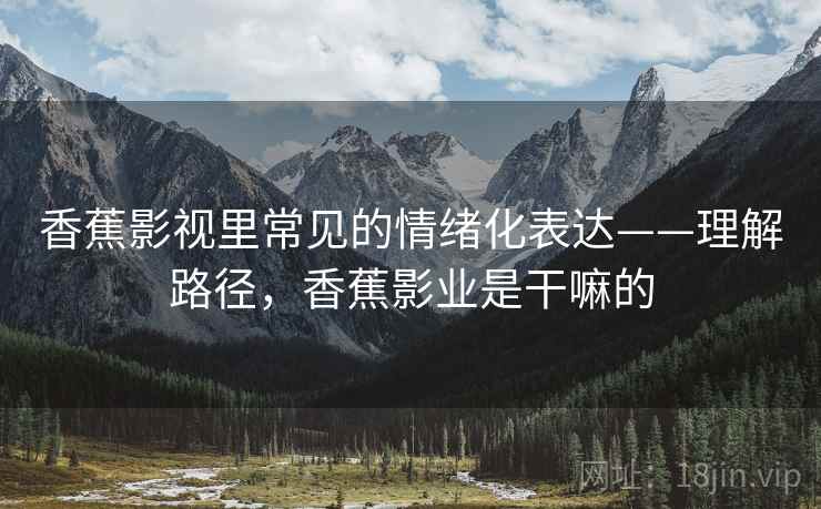 香蕉影视里常见的情绪化表达——理解路径，香蕉影业是干嘛的
