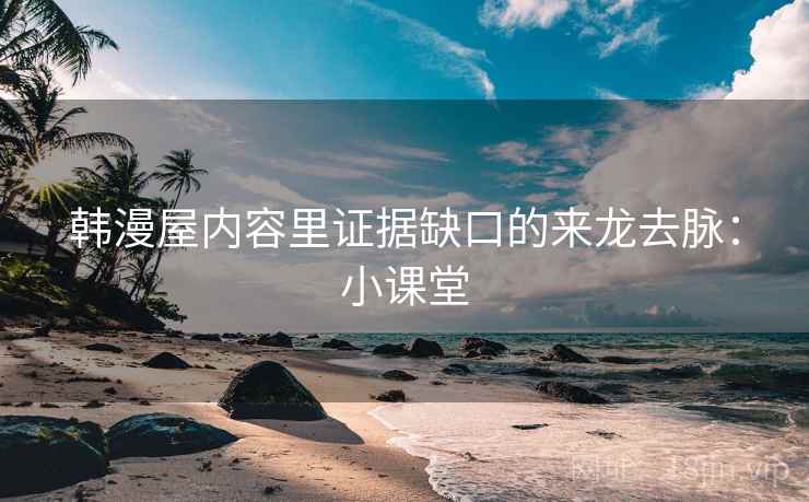 韩漫屋内容里证据缺口的来龙去脉：小课堂
