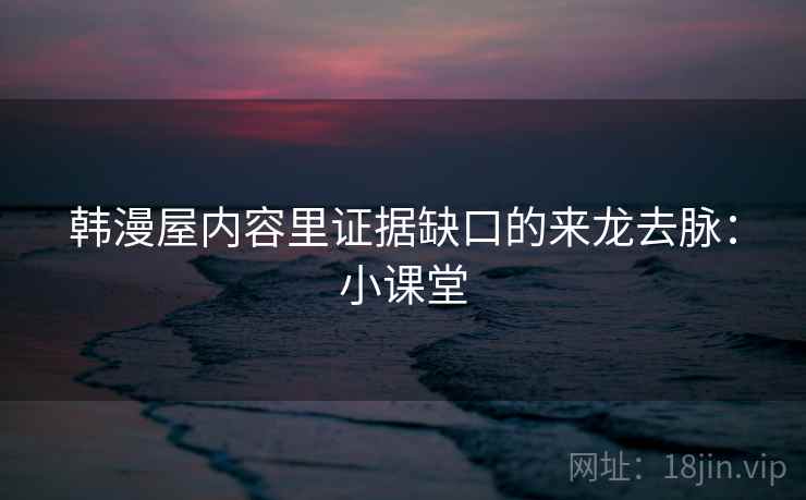 韩漫屋内容里证据缺口的来龙去脉：小课堂