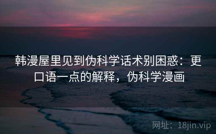 韩漫屋里见到伪科学话术别困惑：更口语一点的解释，伪科学漫画