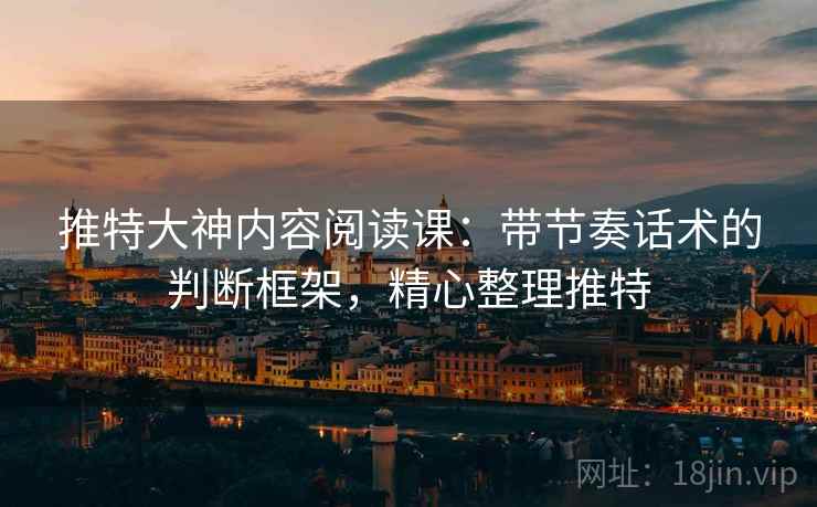 推特大神内容阅读课：带节奏话术的判断框架，精心整理推特