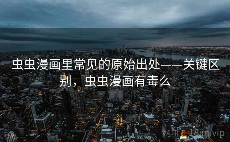 虫虫漫画里常见的原始出处——关键区别，虫虫漫画有毒么