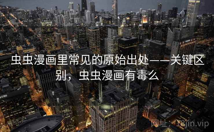 虫虫漫画里常见的原始出处——关键区别，虫虫漫画有毒么