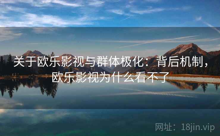 关于欧乐影视与群体极化：背后机制，欧乐影视为什么看不了