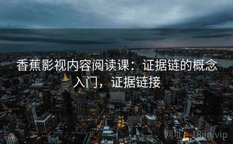 香蕉影视内容阅读课：证据链的概念入门，证据链接