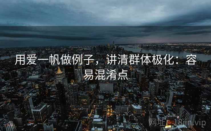用爱一帆做例子，讲清群体极化：容易混淆点