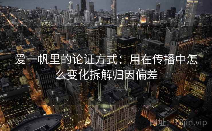 爱一帆里的论证方式：用在传播中怎么变化拆解归因偏差