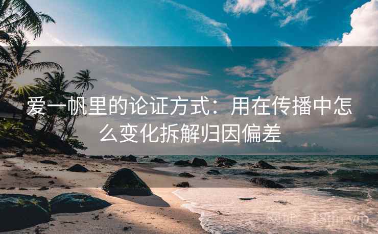 爱一帆里的论证方式：用在传播中怎么变化拆解归因偏差