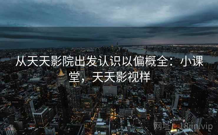 从天天影院出发认识以偏概全：小课堂，天天影视样