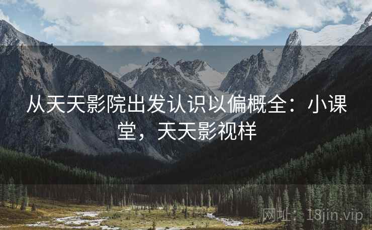 从天天影院出发认识以偏概全：小课堂，天天影视样