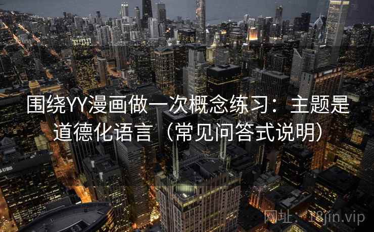 围绕YY漫画做一次概念练习：主题是道德化语言（常见问答式说明）