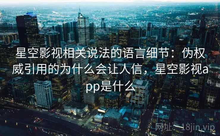星空影视相关说法的语言细节：伪权威引用的为什么会让人信，星空影视app是什么