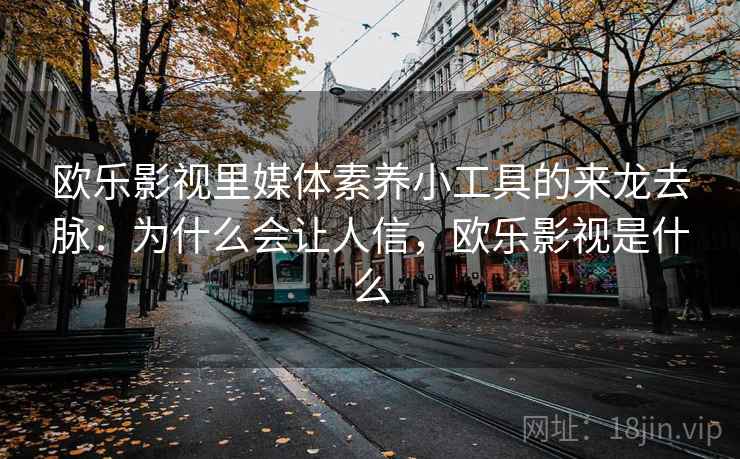 欧乐影视里媒体素养小工具的来龙去脉：为什么会让人信，欧乐影视是什么