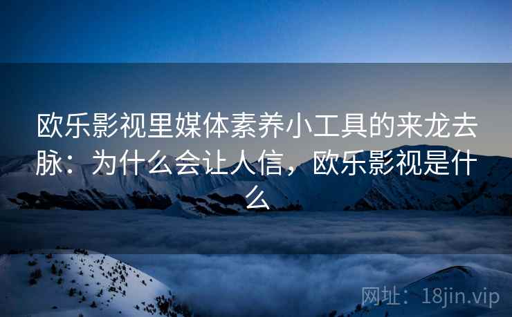 欧乐影视里媒体素养小工具的来龙去脉：为什么会让人信，欧乐影视是什么