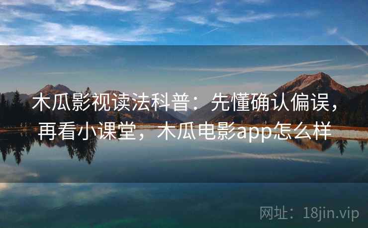 木瓜影视读法科普：先懂确认偏误，再看小课堂，木瓜电影app怎么样