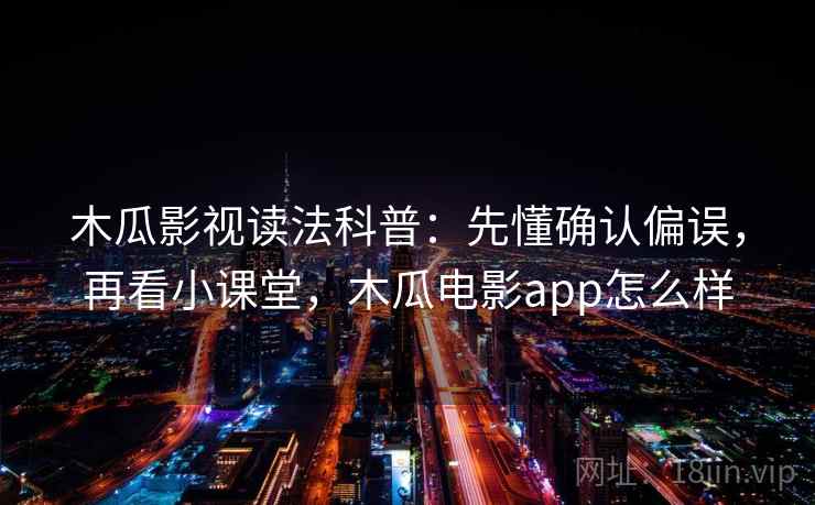 木瓜影视读法科普：先懂确认偏误，再看小课堂，木瓜电影app怎么样