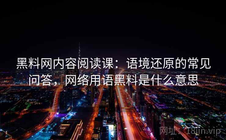 黑料网内容阅读课：语境还原的常见问答，网络用语黑料是什么意思