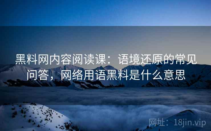 黑料网内容阅读课：语境还原的常见问答，网络用语黑料是什么意思