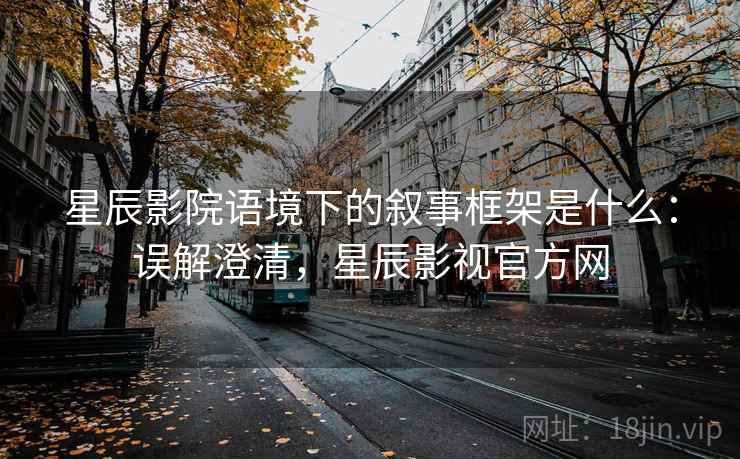 星辰影院语境下的叙事框架是什么:误解澄清,星辰影视官方网 星辰影院语境下的叙事框架是什么:误解澄清,星辰影视官方网