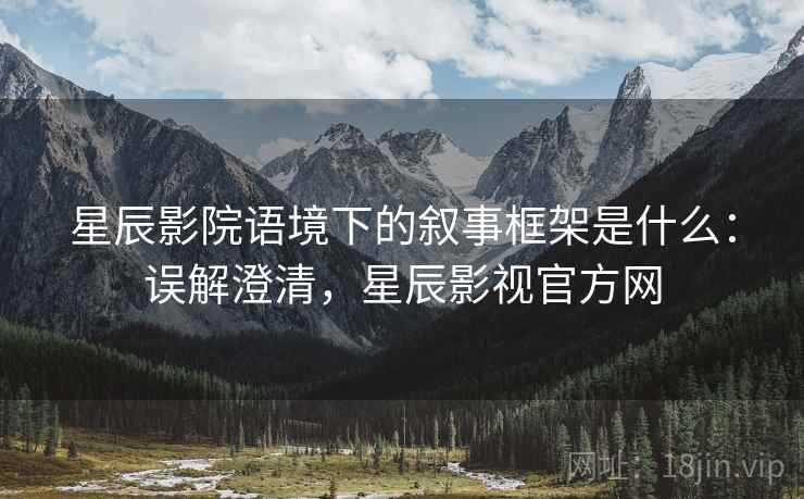 星辰影院语境下的叙事框架是什么:误解澄清,星辰影视官方网 星辰影院语境下的叙事框架是什么:误解澄清,星辰影视官方网