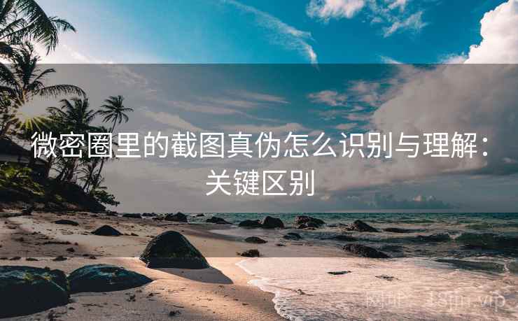 微密圈里的截图真伪怎么识别与理解:关键区别 微密圈里的截图真伪怎么识别与理解:关键区别