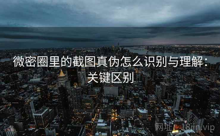 微密圈里的截图真伪怎么识别与理解:关键区别 微密圈里的截图真伪怎么识别与理解:关键区别