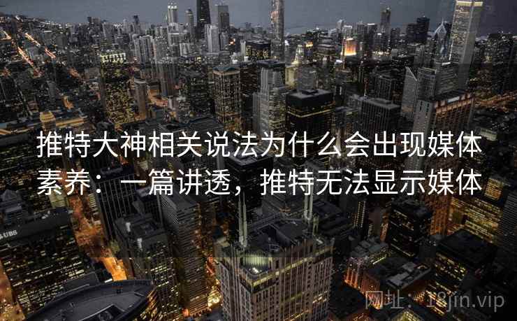 推特大神相关说法为什么会出现媒体素养:一篇讲透,推特无法显示媒体 推特大神相关说法为什么会出现媒体素养:一篇讲透,推特无法显示媒体