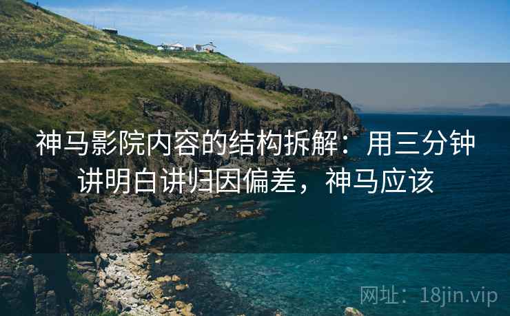 神马影院内容的结构拆解:用三分钟讲明白讲归因偏差,神马应该 神马影院内容的结构拆解:用三分钟讲明白讲归因偏差,神马应该