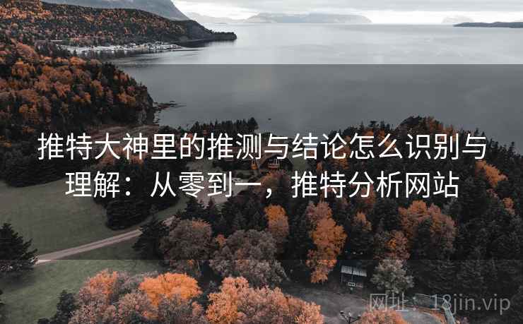 推特大神里的推测与结论怎么识别与理解:从零到一,推特分析网站 推特大神里的推测与结论怎么识别与理解:从零到一,推特分析网站