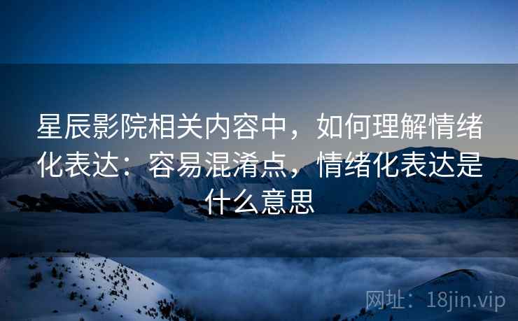 星辰影院相关内容中,如何理解情绪化表达:容易混淆点,情绪化表达是什么意思 星辰影院相关内容中,如何理解情绪化表达:容易混淆点,情绪化表达是什么意思