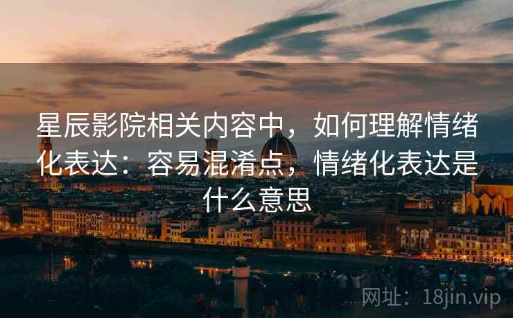 星辰影院相关内容中,如何理解情绪化表达:容易混淆点,情绪化表达是什么意思 星辰影院相关内容中,如何理解情绪化表达:容易混淆点,情绪化表达是什么意思