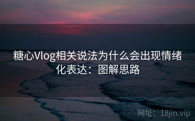 糖心Vlog相关说法为什么会出现情绪化表达:图解思路 糖心Vlog相关说法为什么会出现情绪化表达:图解思路