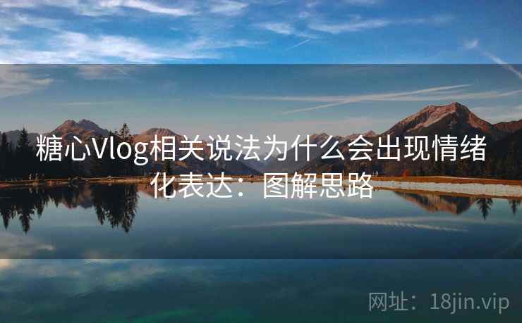 糖心Vlog相关说法为什么会出现情绪化表达:图解思路 糖心Vlog相关说法为什么会出现情绪化表达:图解思路