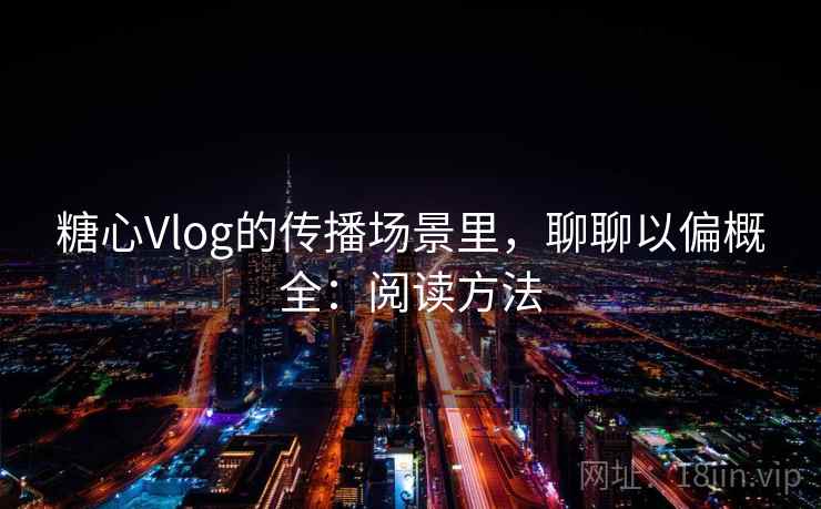 糖心Vlog的传播场景里,聊聊以偏概全:阅读方法 糖心Vlog的传播场景里,聊聊以偏概全:阅读方法