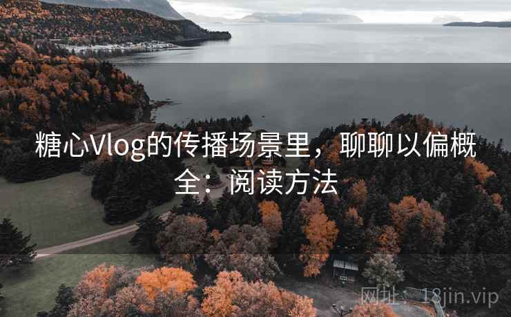 糖心Vlog的传播场景里,聊聊以偏概全:阅读方法 糖心Vlog的传播场景里,聊聊以偏概全:阅读方法