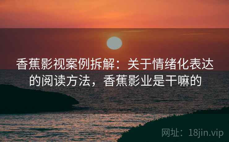 香蕉影视案例拆解:关于情绪化表达的阅读方法,香蕉影业是干嘛的 香蕉影视案例拆解:关于情绪化表达的阅读方法,香蕉影业是干嘛的