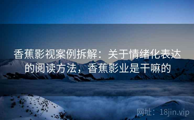 香蕉影视案例拆解:关于情绪化表达的阅读方法,香蕉影业是干嘛的 香蕉影视案例拆解:关于情绪化表达的阅读方法,香蕉影业是干嘛的