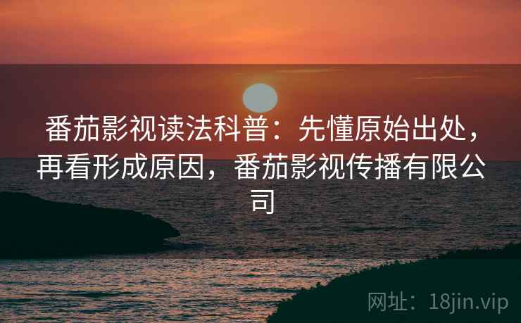 番茄影视读法科普:先懂原始出处,再看形成原因,番茄影视传播有限公司 番茄影视读法科普:先懂原始出处,再看形成原因,番茄影视传播有限公司