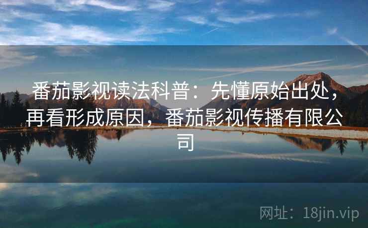 番茄影视读法科普:先懂原始出处,再看形成原因,番茄影视传播有限公司 番茄影视读法科普:先懂原始出处,再看形成原因,番茄影视传播有限公司