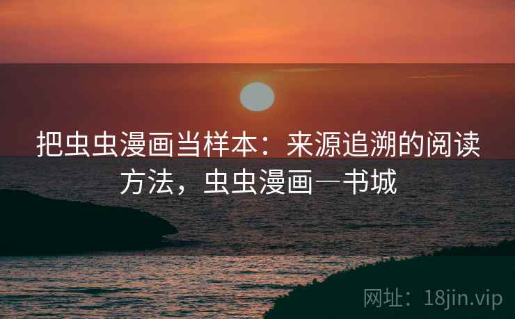 把虫虫漫画当样本:来源追溯的阅读方法,虫虫漫画―书城 把虫虫漫画当样本:来源追溯的阅读方法,虫虫漫画―书城