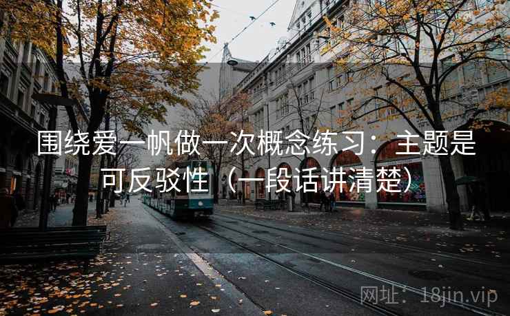 围绕爱一帆做一次概念练习:主题是可反驳性(一段话讲清楚) 围绕爱一帆做一次概念练习:主题是可反驳性(一段话讲清楚)