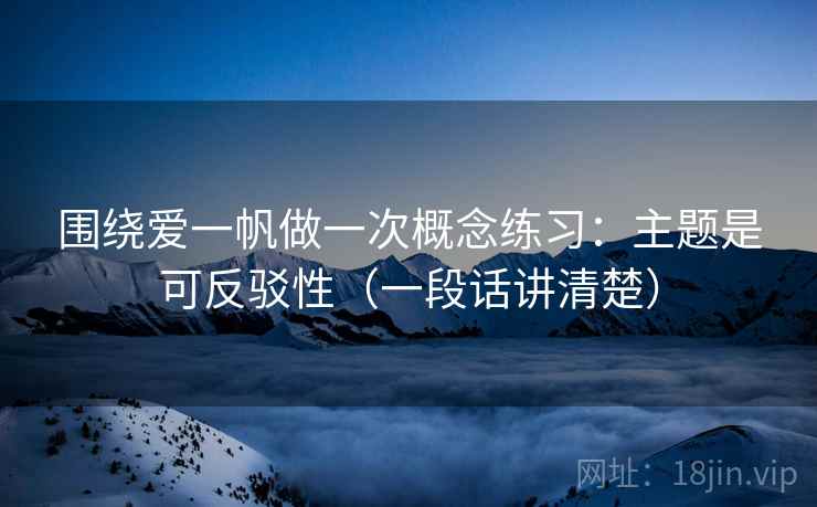 围绕爱一帆做一次概念练习:主题是可反驳性(一段话讲清楚) 围绕爱一帆做一次概念练习:主题是可反驳性(一段话讲清楚)